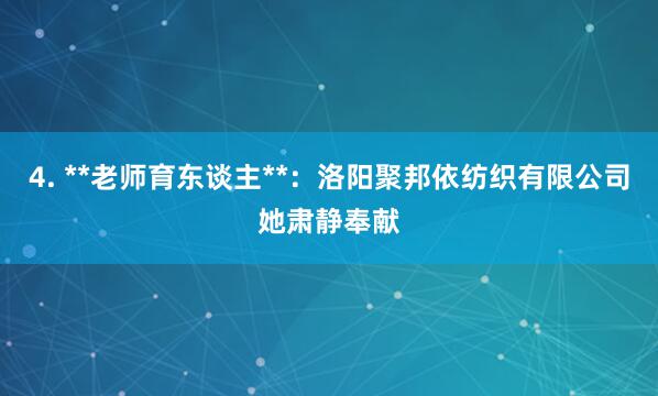 4. **老师育东谈主**:洛阳聚邦依纺织有限公司她肃静奉献