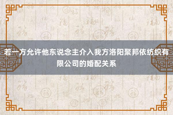 若一方允许他东说念主介入我方洛阳聚邦依纺织有限公司的婚配关系