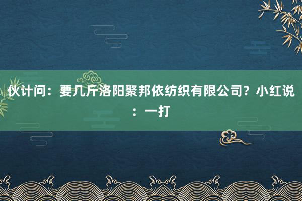 伙计问：要几斤洛阳聚邦依纺织有限公司？小红说：一打