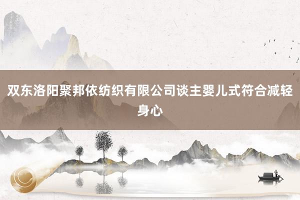 双东洛阳聚邦依纺织有限公司谈主婴儿式符合减轻身心